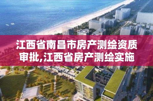 江西省南昌市房產測繪資質審批,江西省房產測繪實施細則