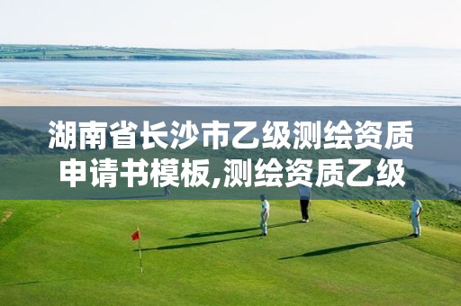 湖南省長(zhǎng)沙市乙級(jí)測(cè)繪資質(zhì)申請(qǐng)書模板,測(cè)繪資質(zhì)乙級(jí)申請(qǐng)需要什么條件。