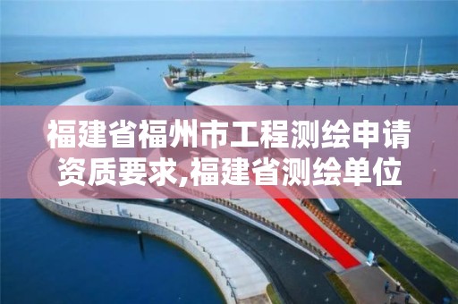 福建省福州市工程測繪申請資質要求,福建省測繪單位名單。