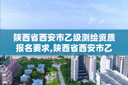 陜西省西安市乙級測繪資質報名要求,陜西省西安市乙級測繪資質報名要求最新