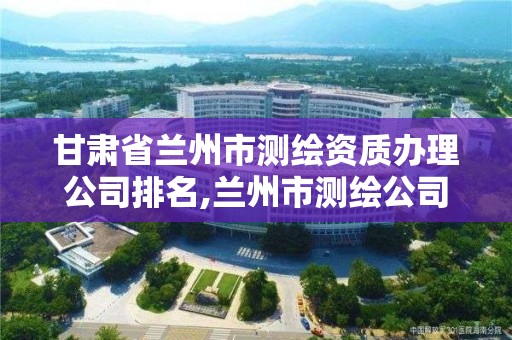 甘肅省蘭州市測繪資質辦理公司排名,蘭州市測繪公司有哪些