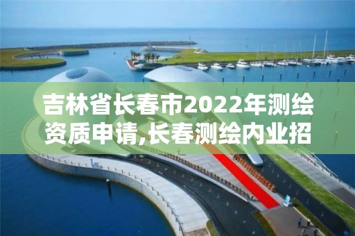 吉林省長春市2022年測繪資質申請,長春測繪內業招聘