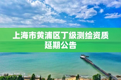 上海市黃浦區(qū)丁級測繪資質(zhì)延期公告