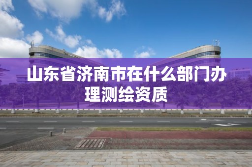 山東省濟南市在什么部門辦理測繪資質