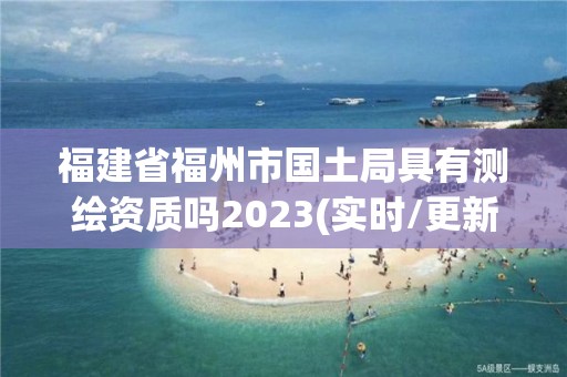 福建省福州市國(guó)土局具有測(cè)繪資質(zhì)嗎2023(實(shí)時(shí)/更新中)