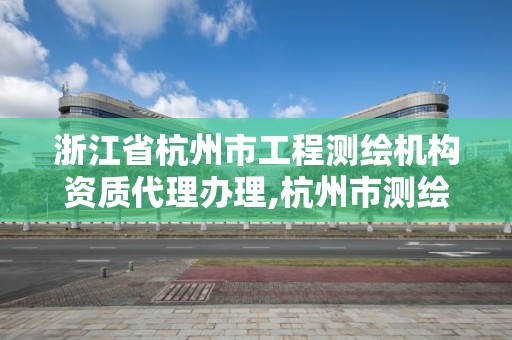 浙江省杭州市工程測繪機構資質代理辦理,杭州市測繪管理服務平臺