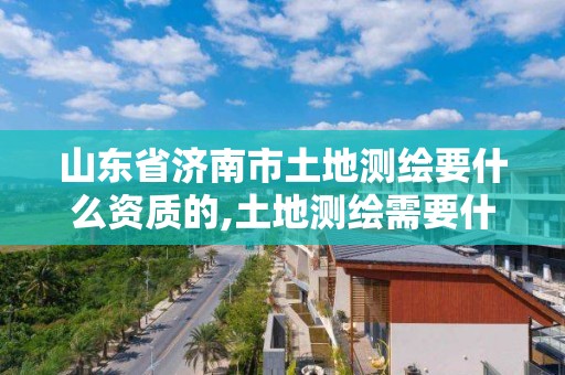 山東省濟南市土地測繪要什么資質的,土地測繪需要什么資質