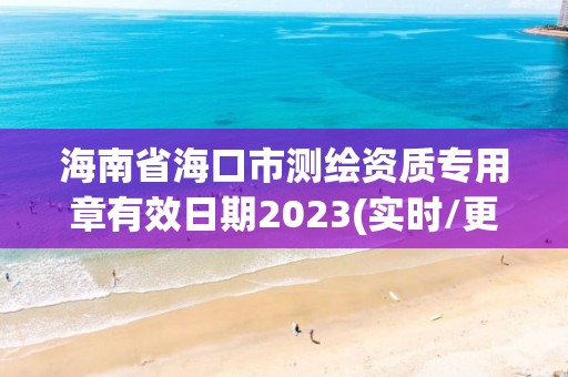 海南省海口市測繪資質專用章有效日期2023(實時/更新中)