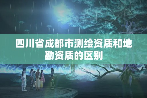 四川省成都市測繪資質(zhì)和地勘資質(zhì)的區(qū)別