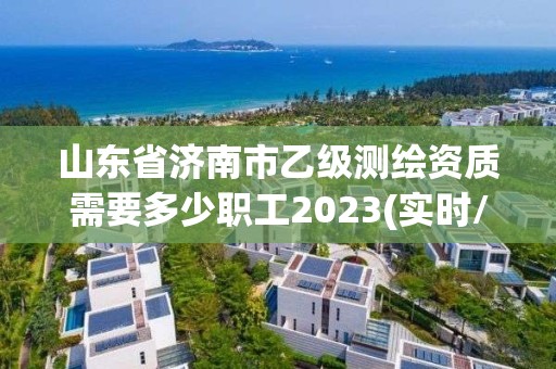 山東省濟(jì)南市乙級(jí)測(cè)繪資質(zhì)需要多少職工2023(實(shí)時(shí)/更新中)