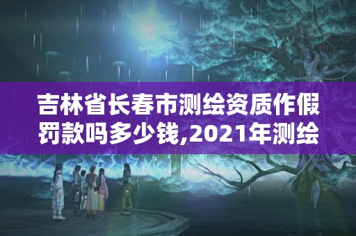 吉林省長春市測繪資質作假罰款嗎多少錢,2021年測繪資質管理辦法。