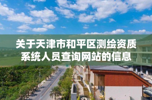 關于天津市和平區測繪資質系統人員查詢網站的信息