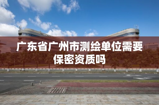 廣東省廣州市測繪單位需要保密資質嗎