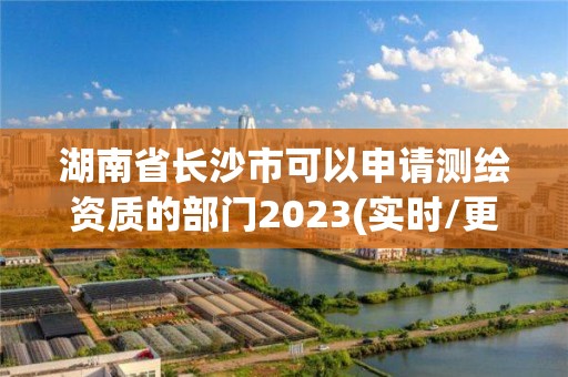 湖南省長沙市可以申請測繪資質的部門2023(實時/更新中)