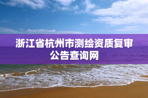 浙江省杭州市測繪資質復審公告查詢網