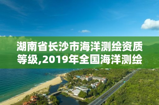 湖南省長沙市海洋測繪資質等級,2019年全國海洋測繪甲級資質單位