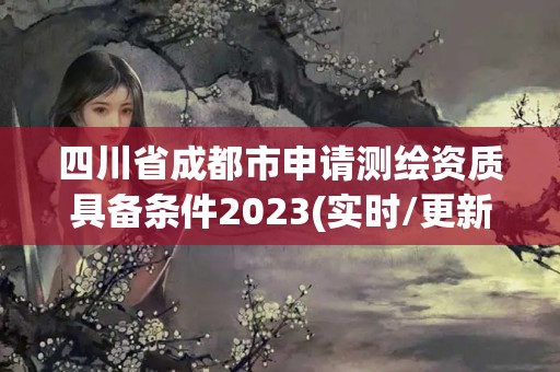 四川省成都市申請測繪資質具備條件2023(實時/更新中)