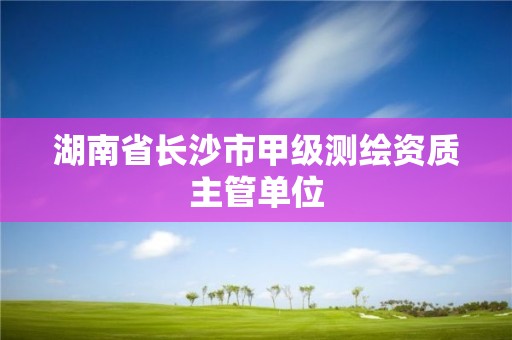 湖南省長沙市甲級測繪資質主管單位