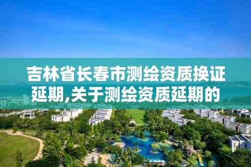 吉林省長春市測繪資質換證延期,關于測繪資質延期的公告