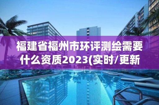 福建省福州市環(huán)評測繪需要什么資質(zhì)2023(實時/更新中)