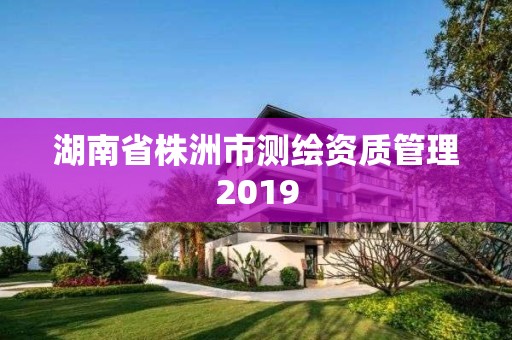 湖南省株洲市測繪資質管理2019