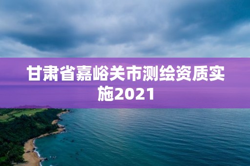 甘肅省嘉峪關市測繪資質實施2021