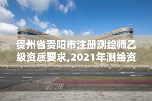 貴州省貴陽市注冊測繪師乙級資質要求,2021年測繪資質乙級人員要求。