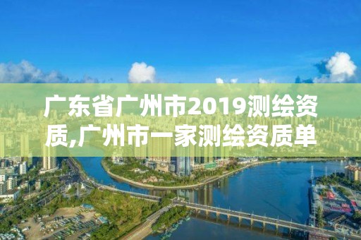 廣東省廣州市2019測繪資質,廣州市一家測繪資質單位