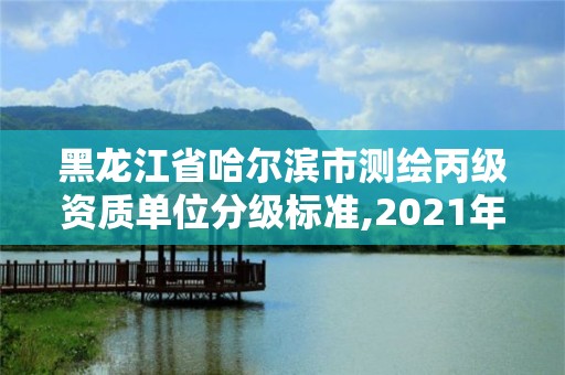 黑龍江省哈爾濱市測(cè)繪丙級(jí)資質(zhì)單位分級(jí)標(biāo)準(zhǔn),2021年測(cè)繪丙級(jí)資質(zhì)申報(bào)條件