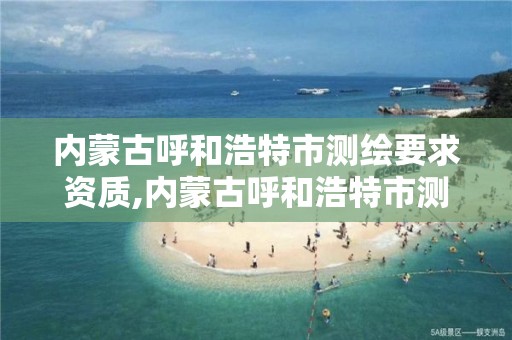 內蒙古呼和浩特市測繪要求資質,內蒙古呼和浩特市測繪資質去哪備案