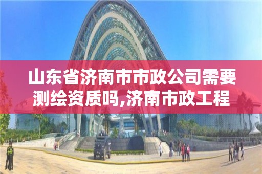 山東省濟南市市政公司需要測繪資質嗎,濟南市政工程公司排名。