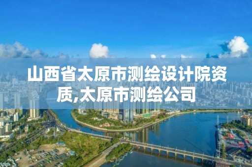 山西省太原市測繪設計院資質,太原市測繪公司