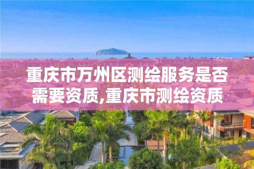 重慶市萬州區測繪服務是否需要資質,重慶市測繪資質管理辦法