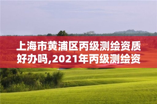 上海市黃浦區丙級測繪資質好辦嗎,2021年丙級測繪資質申請需要什么條件