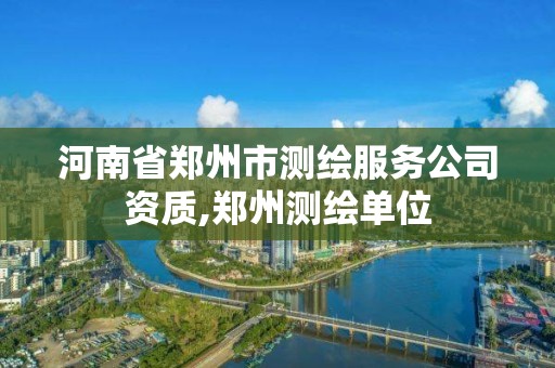 河南省鄭州市測繪服務(wù)公司資質(zhì),鄭州測繪單位