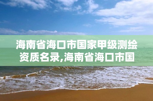 海南省海口市國家甲級測繪資質名錄,海南省海口市國家甲級測繪資質名錄查詢