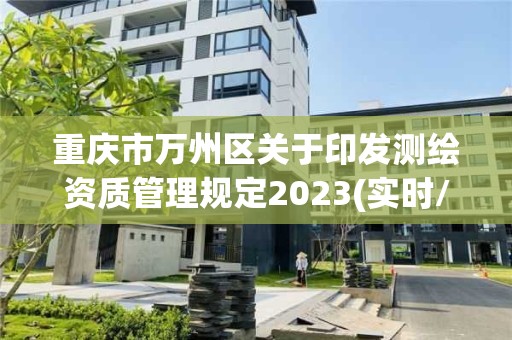 重慶市萬州區關于印發測繪資質管理規定2023(實時/更新中)