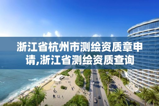 浙江省杭州市測繪資質章申請,浙江省測繪資質查詢