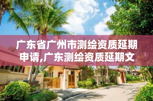 廣東省廣州市測繪資質延期申請,廣東測繪資質延期文件