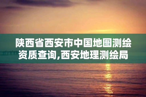 陜西省西安市中國地圖測繪資質查詢,西安地理測繪局。