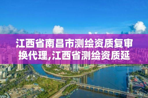 江西省南昌市測繪資質復審換代理,江西省測繪資質延期公告