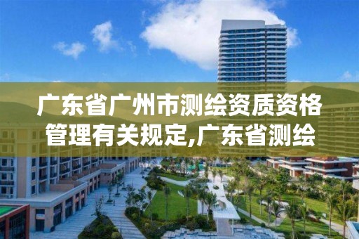 廣東省廣州市測繪資質(zhì)資格管理有關(guān)規(guī)定,廣東省測繪資質(zhì)管理系統(tǒng)