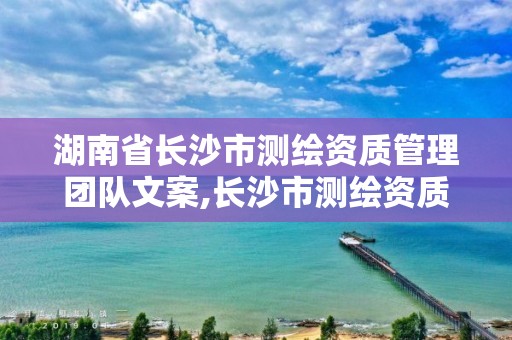 湖南省長沙市測繪資質管理團隊文案,長沙市測繪資質單位名單