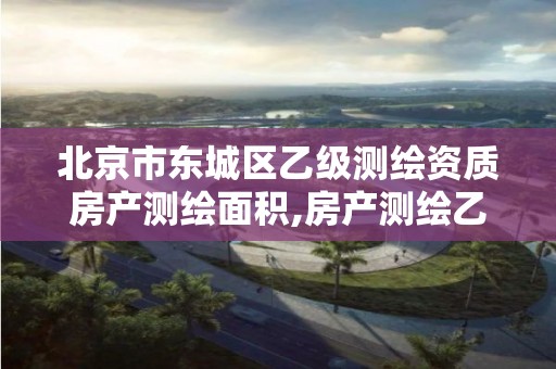 北京市東城區乙級測繪資質房產測繪面積,房產測繪乙級資質可以測繪的面積是多少。