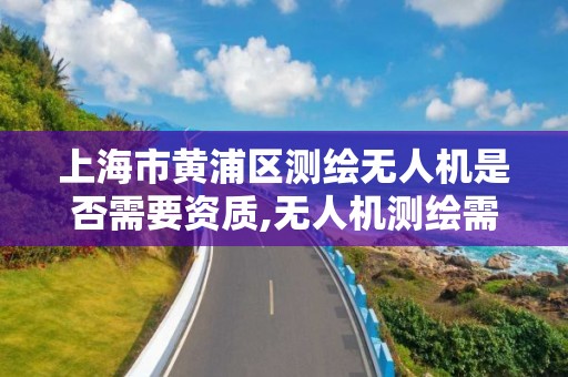 上海市黃浦區測繪無人機是否需要資質,無人機測繪需要什么資質。