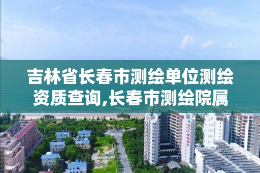 吉林省長春市測繪單位測繪資質(zhì)查詢,長春市測繪院屬于什么單位