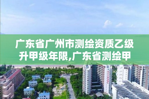 廣東省廣州市測繪資質乙級升甲級年限,廣東省測繪甲級單位