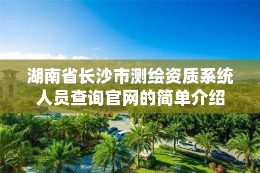 湖南省長(zhǎng)沙市測(cè)繪資質(zhì)系統(tǒng)人員查詢(xún)官網(wǎng)的簡(jiǎn)單介紹