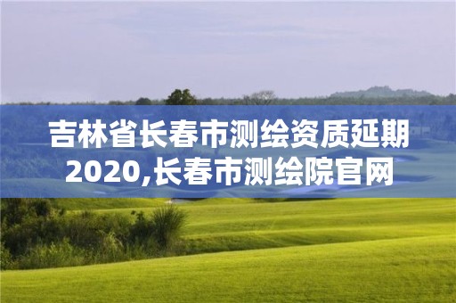 吉林省長春市測繪資質延期2020,長春市測繪院官網