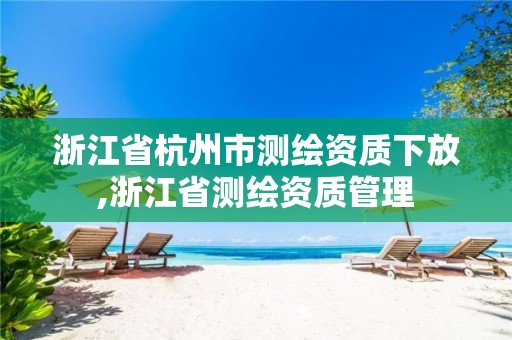 浙江省杭州市測(cè)繪資質(zhì)下放,浙江省測(cè)繪資質(zhì)管理